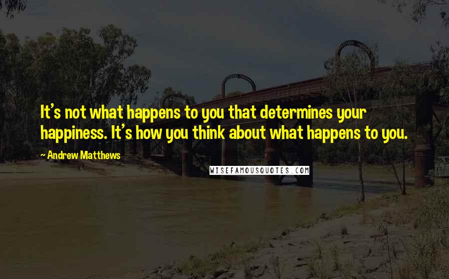 Andrew Matthews Quotes: It's not what happens to you that determines your happiness. It's how you think about what happens to you.