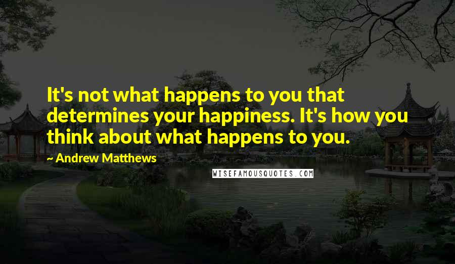 Andrew Matthews Quotes: It's not what happens to you that determines your happiness. It's how you think about what happens to you.