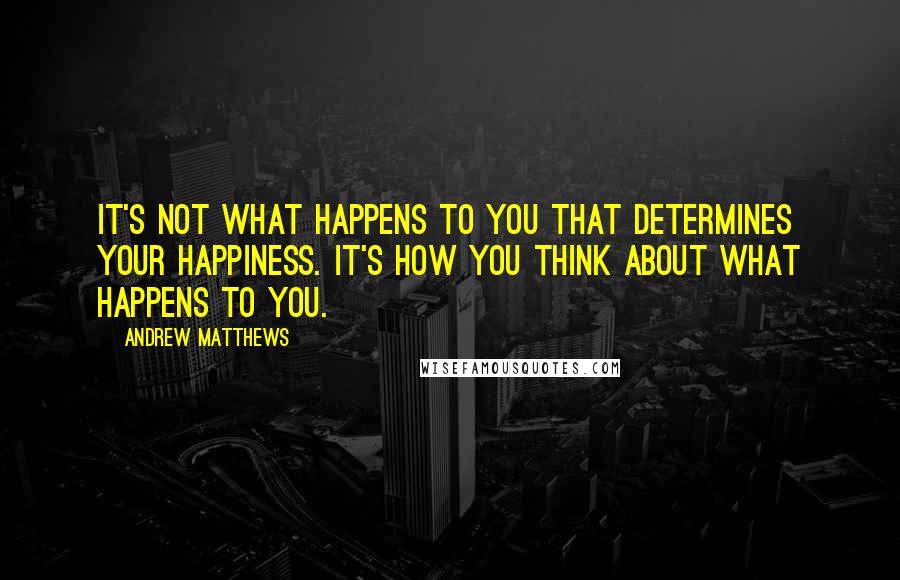 Andrew Matthews Quotes: It's not what happens to you that determines your happiness. It's how you think about what happens to you.