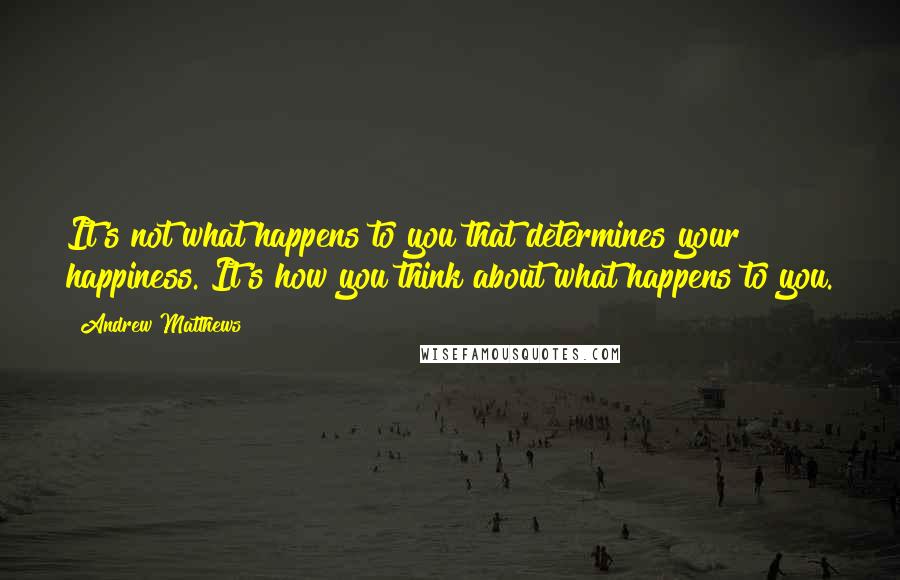 Andrew Matthews Quotes: It's not what happens to you that determines your happiness. It's how you think about what happens to you.