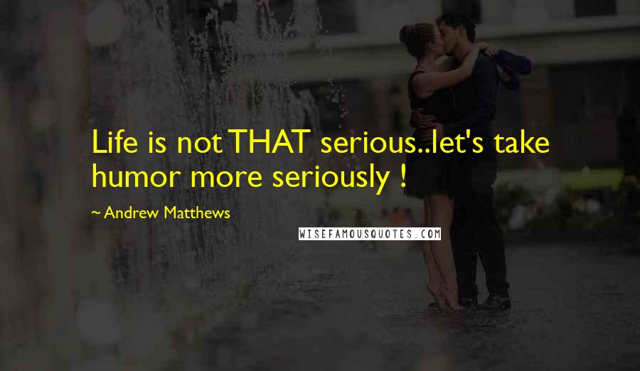 Andrew Matthews Quotes: Life is not THAT serious..let's take humor more seriously !