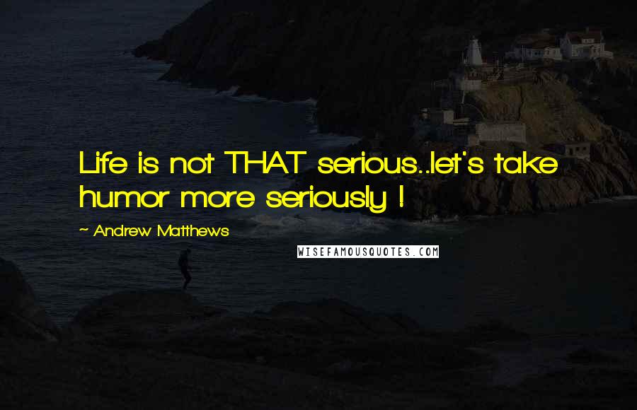 Andrew Matthews Quotes: Life is not THAT serious..let's take humor more seriously !