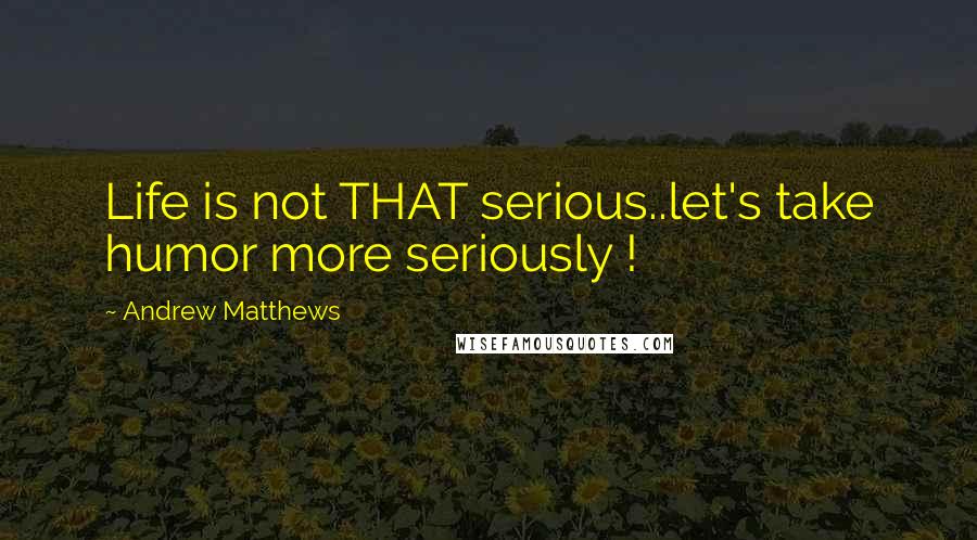 Andrew Matthews Quotes: Life is not THAT serious..let's take humor more seriously !