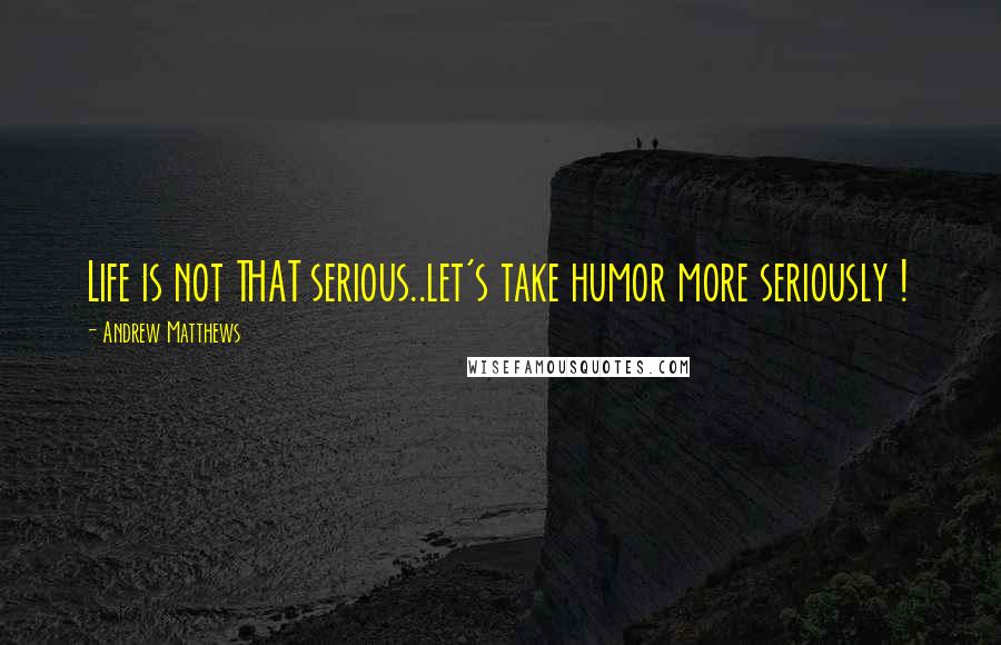 Andrew Matthews Quotes: Life is not THAT serious..let's take humor more seriously !