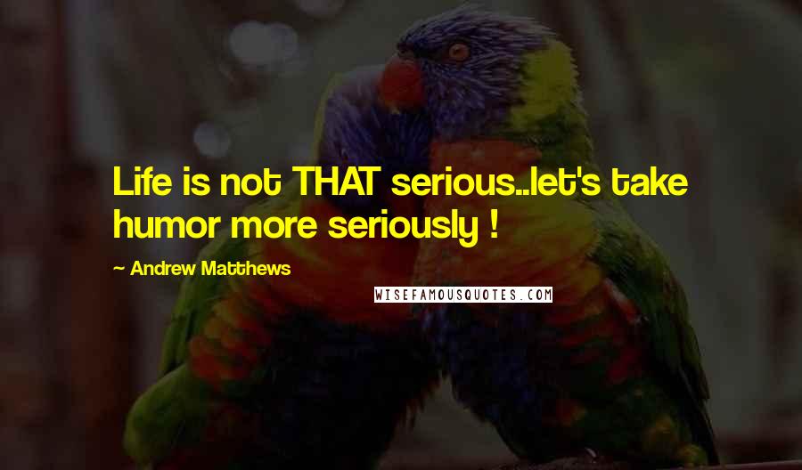 Andrew Matthews Quotes: Life is not THAT serious..let's take humor more seriously !