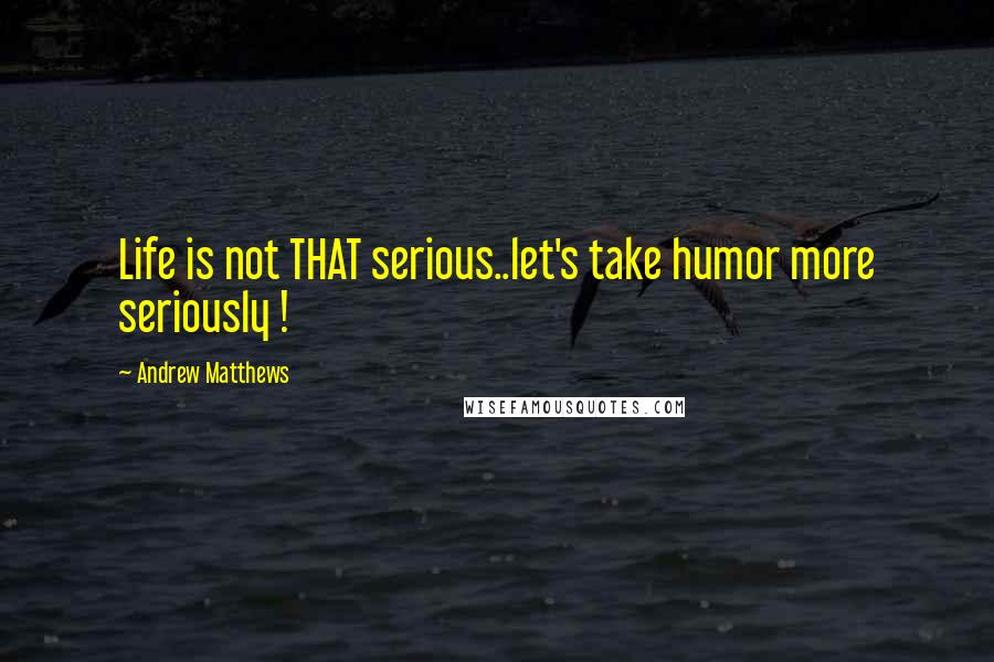 Andrew Matthews Quotes: Life is not THAT serious..let's take humor more seriously !