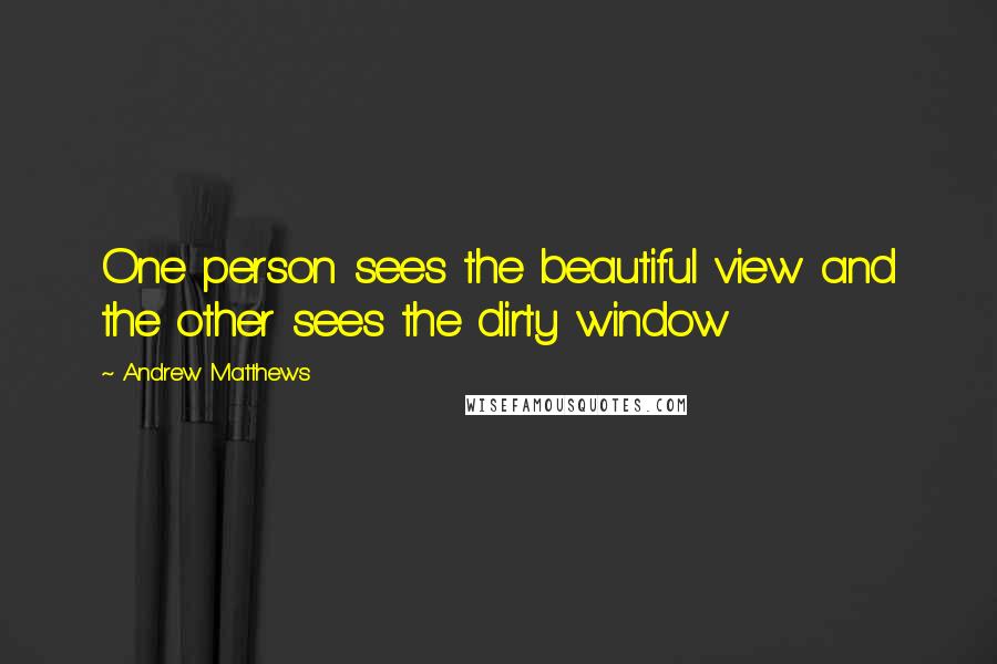 Andrew Matthews Quotes: One person sees the beautiful view and the other sees the dirty window