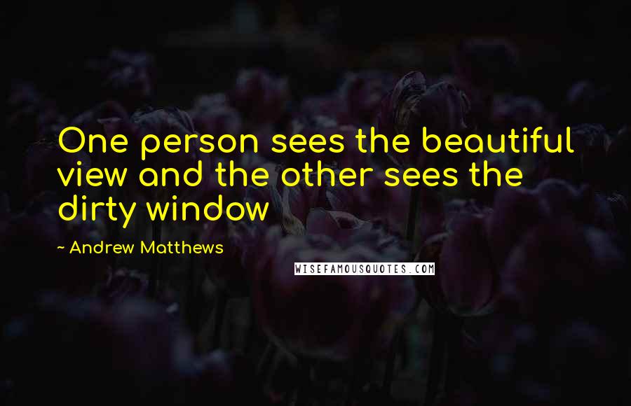 Andrew Matthews Quotes: One person sees the beautiful view and the other sees the dirty window