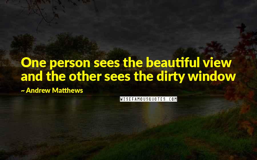 Andrew Matthews Quotes: One person sees the beautiful view and the other sees the dirty window