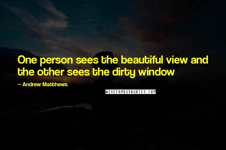 Andrew Matthews Quotes: One person sees the beautiful view and the other sees the dirty window