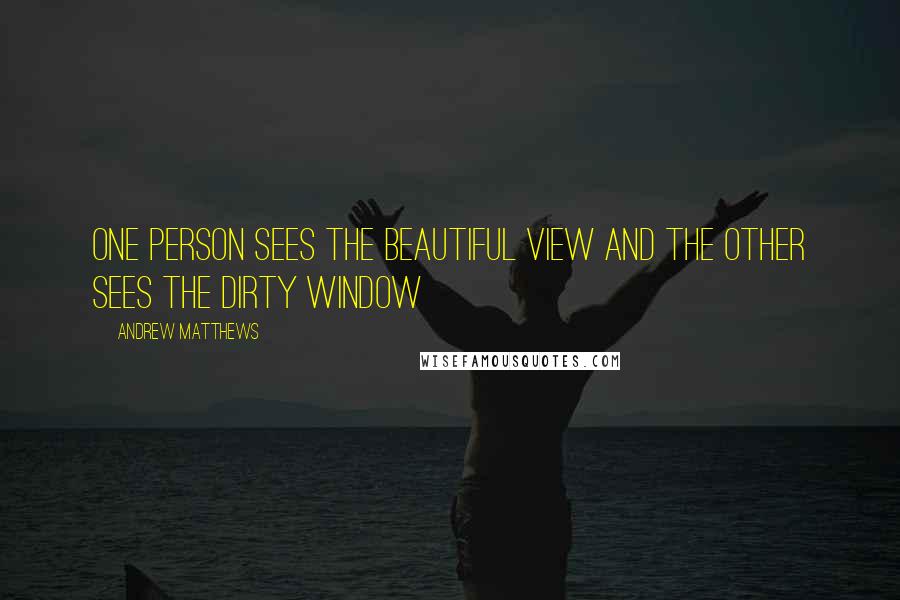 Andrew Matthews Quotes: One person sees the beautiful view and the other sees the dirty window