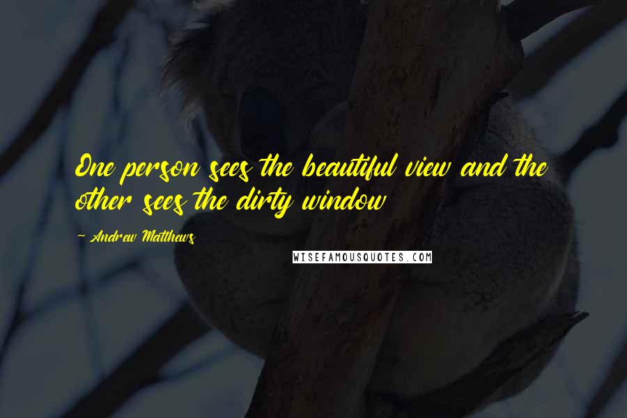 Andrew Matthews Quotes: One person sees the beautiful view and the other sees the dirty window