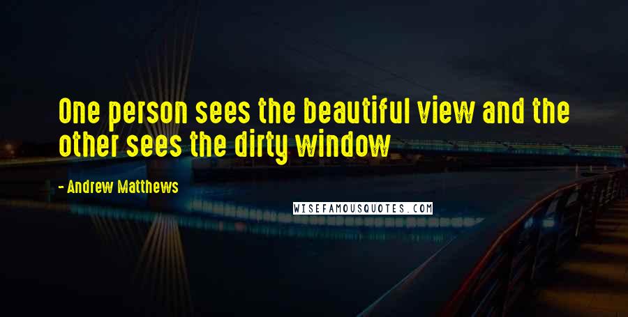 Andrew Matthews Quotes: One person sees the beautiful view and the other sees the dirty window