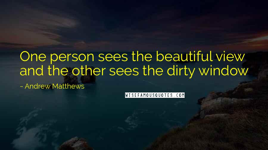 Andrew Matthews Quotes: One person sees the beautiful view and the other sees the dirty window