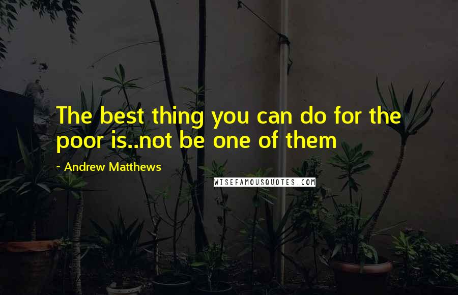 Andrew Matthews Quotes: The best thing you can do for the poor is..not be one of them