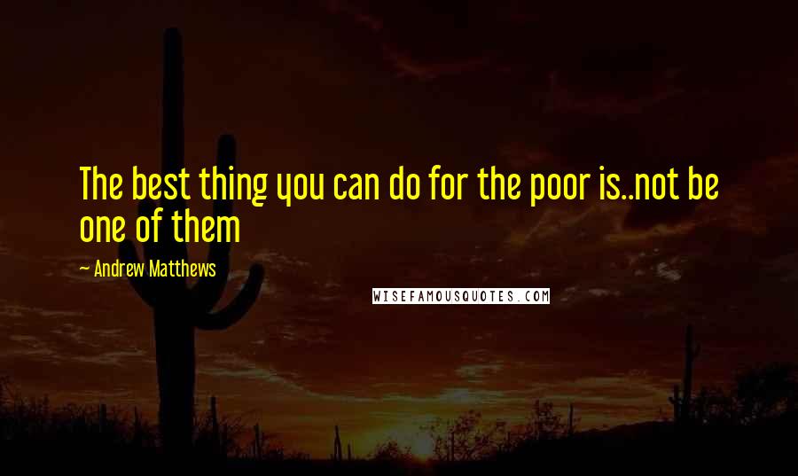 Andrew Matthews Quotes: The best thing you can do for the poor is..not be one of them