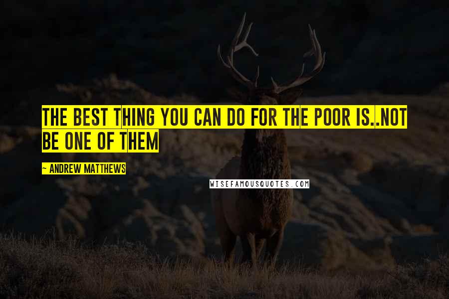 Andrew Matthews Quotes: The best thing you can do for the poor is..not be one of them
