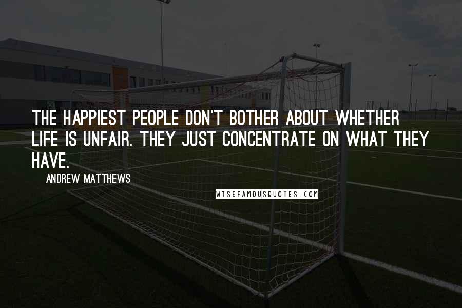 Andrew Matthews Quotes: The happiest people don't bother about whether life is unfair. They just concentrate on what they have.