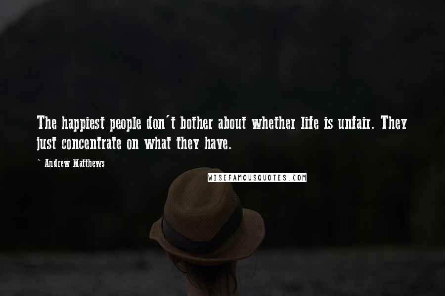 Andrew Matthews Quotes: The happiest people don't bother about whether life is unfair. They just concentrate on what they have.