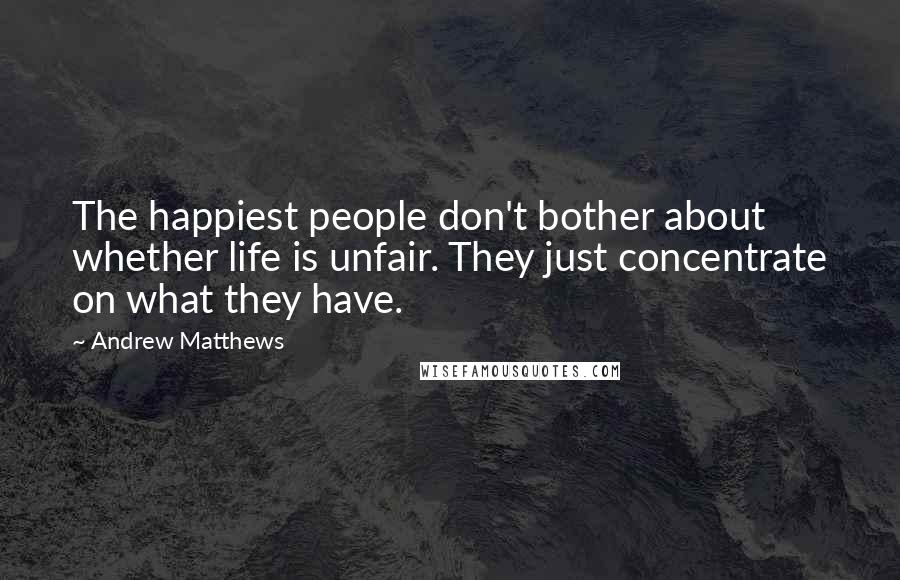 Andrew Matthews Quotes: The happiest people don't bother about whether life is unfair. They just concentrate on what they have.