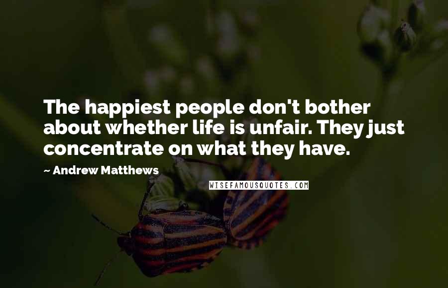 Andrew Matthews Quotes: The happiest people don't bother about whether life is unfair. They just concentrate on what they have.