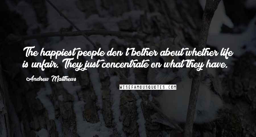 Andrew Matthews Quotes: The happiest people don't bother about whether life is unfair. They just concentrate on what they have.