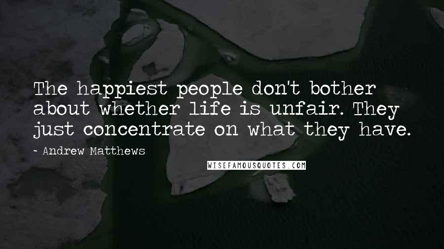 Andrew Matthews Quotes: The happiest people don't bother about whether life is unfair. They just concentrate on what they have.