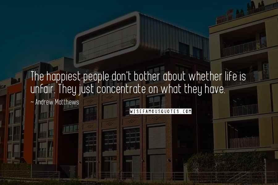 Andrew Matthews Quotes: The happiest people don't bother about whether life is unfair. They just concentrate on what they have.