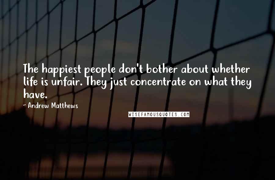 Andrew Matthews Quotes: The happiest people don't bother about whether life is unfair. They just concentrate on what they have.