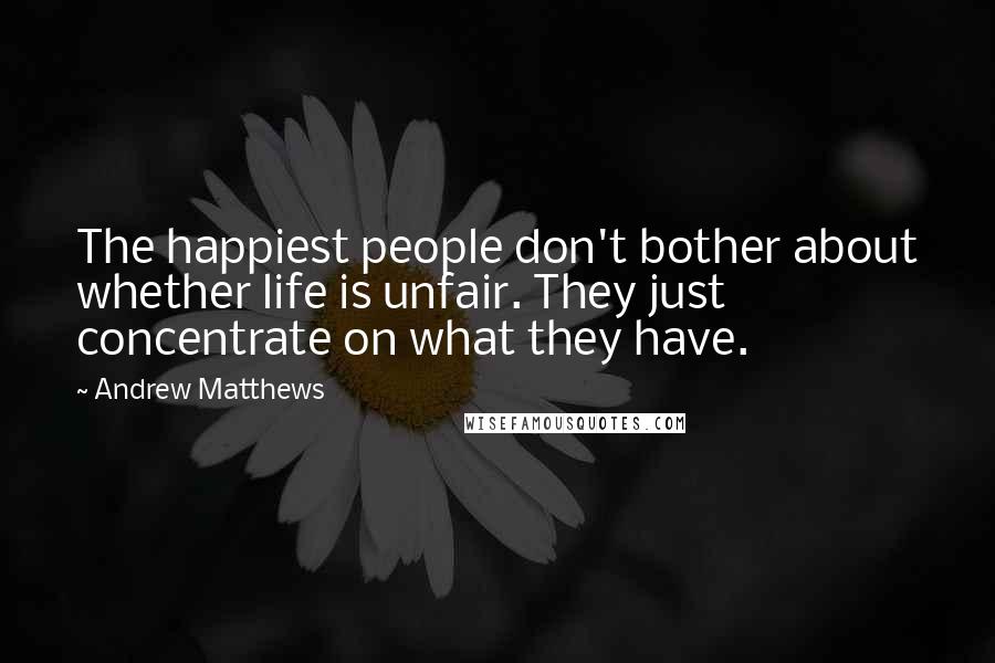 Andrew Matthews Quotes: The happiest people don't bother about whether life is unfair. They just concentrate on what they have.