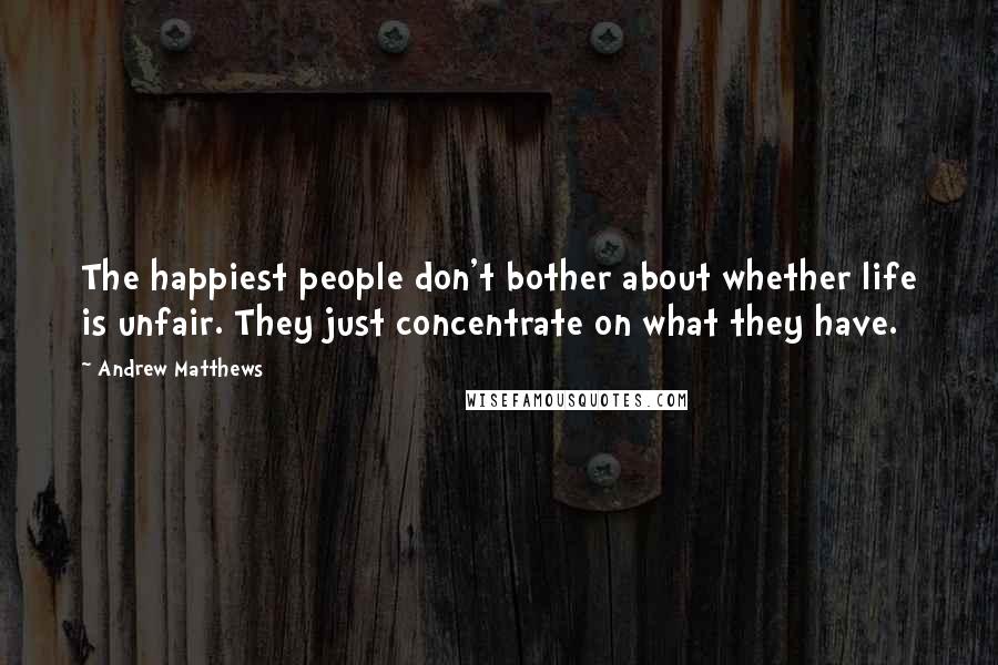 Andrew Matthews Quotes: The happiest people don't bother about whether life is unfair. They just concentrate on what they have.