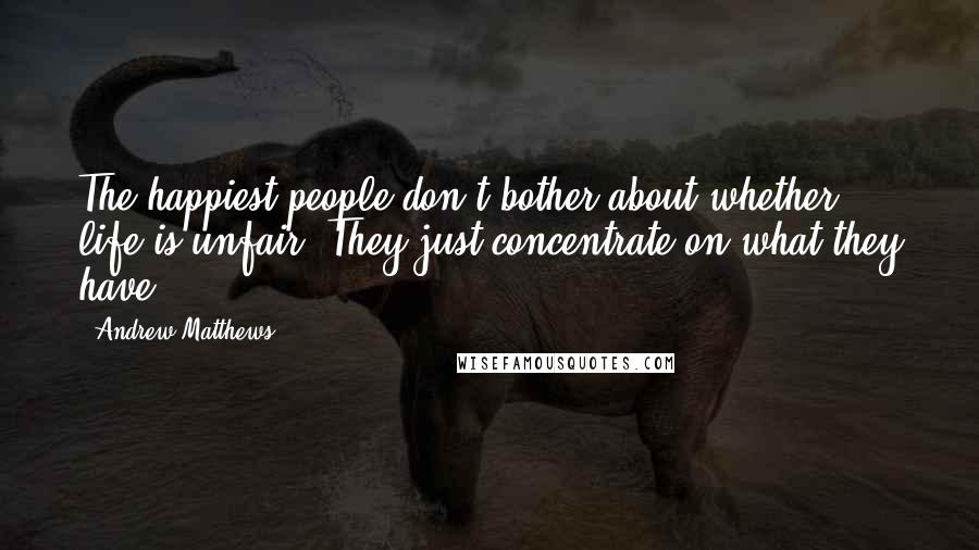 Andrew Matthews Quotes: The happiest people don't bother about whether life is unfair. They just concentrate on what they have.