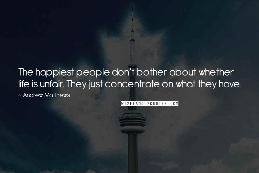 Andrew Matthews Quotes: The happiest people don't bother about whether life is unfair. They just concentrate on what they have.