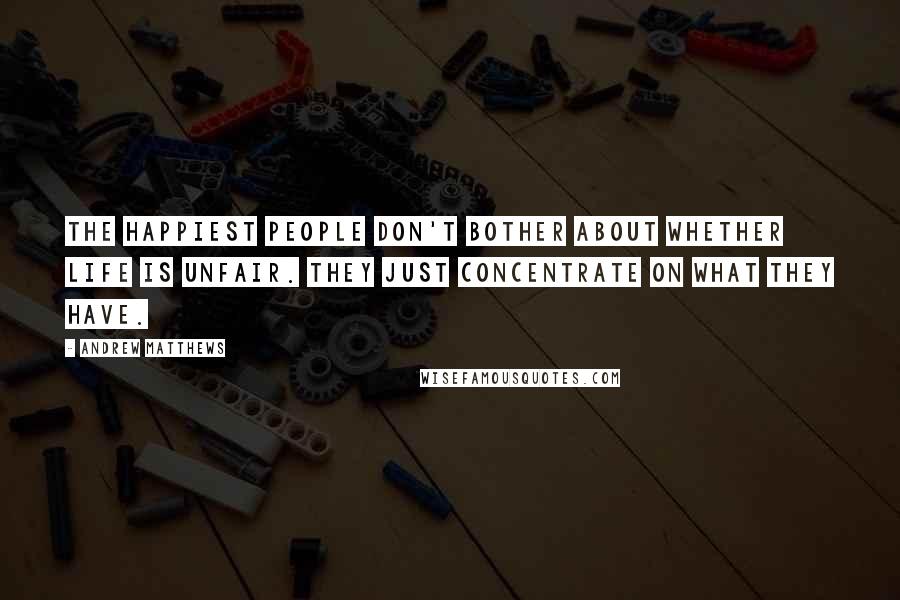 Andrew Matthews Quotes: The happiest people don't bother about whether life is unfair. They just concentrate on what they have.