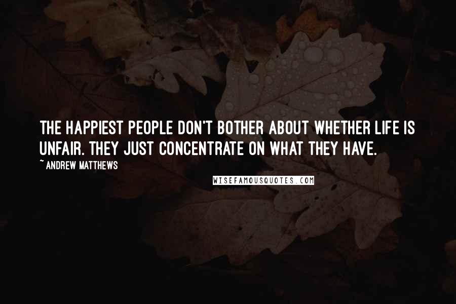 Andrew Matthews Quotes: The happiest people don't bother about whether life is unfair. They just concentrate on what they have.