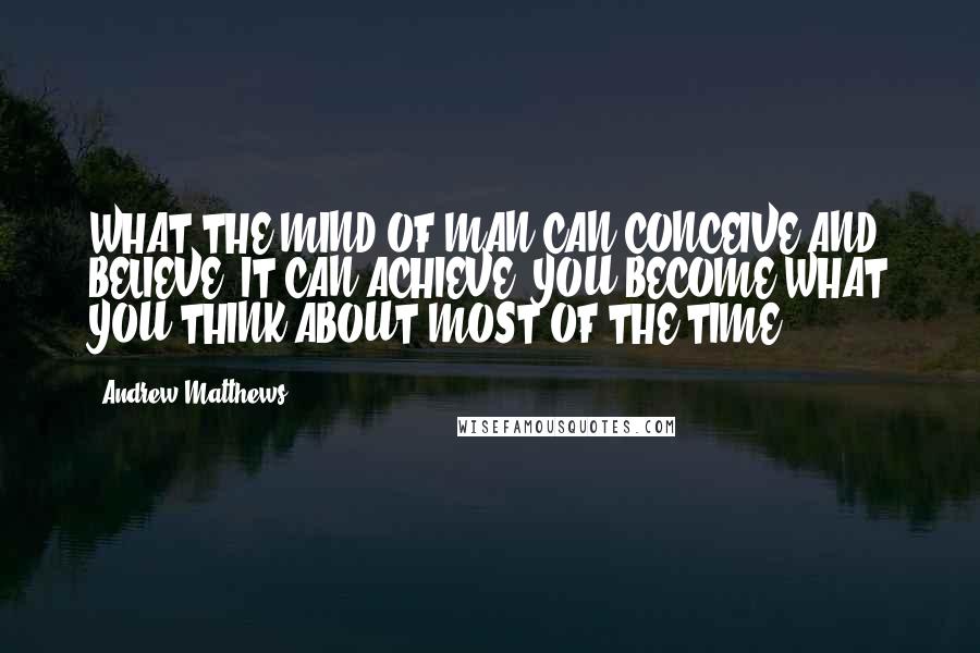 Andrew Matthews Quotes: WHAT THE MIND OF MAN CAN CONCEIVE AND BELIEVE, IT CAN ACHIEVE. YOU BECOME WHAT YOU THINK ABOUT MOST OF THE TIME.