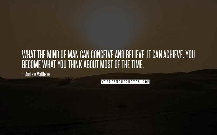 Andrew Matthews Quotes: WHAT THE MIND OF MAN CAN CONCEIVE AND BELIEVE, IT CAN ACHIEVE. YOU BECOME WHAT YOU THINK ABOUT MOST OF THE TIME.