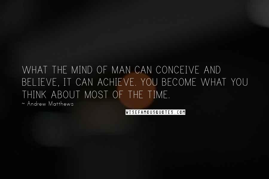 Andrew Matthews Quotes: WHAT THE MIND OF MAN CAN CONCEIVE AND BELIEVE, IT CAN ACHIEVE. YOU BECOME WHAT YOU THINK ABOUT MOST OF THE TIME.