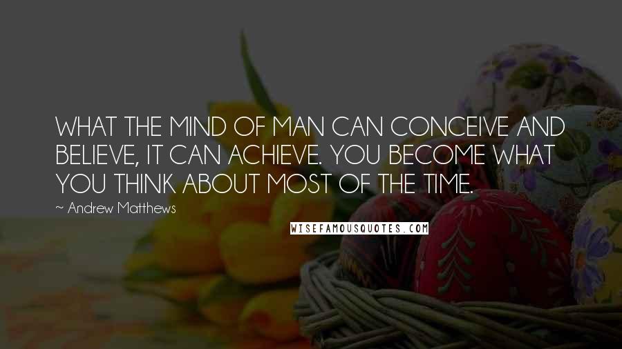 Andrew Matthews Quotes: WHAT THE MIND OF MAN CAN CONCEIVE AND BELIEVE, IT CAN ACHIEVE. YOU BECOME WHAT YOU THINK ABOUT MOST OF THE TIME.