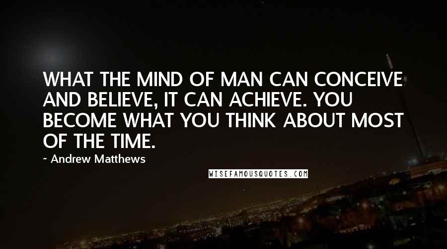 Andrew Matthews Quotes: WHAT THE MIND OF MAN CAN CONCEIVE AND BELIEVE, IT CAN ACHIEVE. YOU BECOME WHAT YOU THINK ABOUT MOST OF THE TIME.