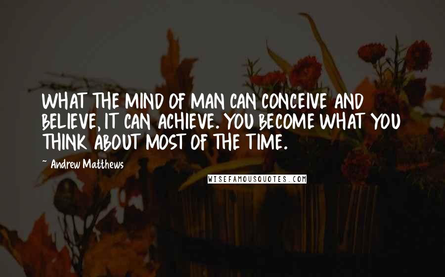 Andrew Matthews Quotes: WHAT THE MIND OF MAN CAN CONCEIVE AND BELIEVE, IT CAN ACHIEVE. YOU BECOME WHAT YOU THINK ABOUT MOST OF THE TIME.