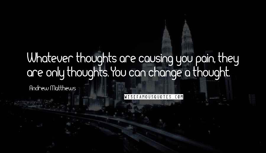 Andrew Matthews Quotes: Whatever thoughts are causing you pain, they are only thoughts. You can change a thought.