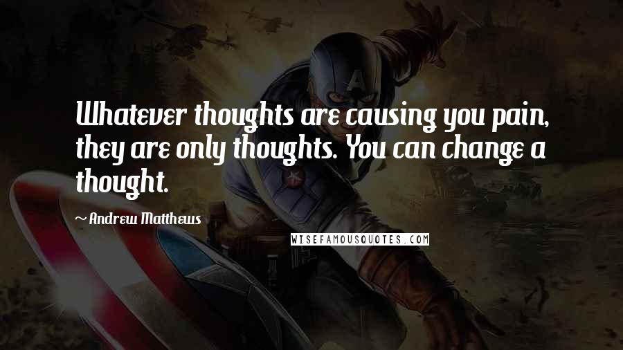 Andrew Matthews Quotes: Whatever thoughts are causing you pain, they are only thoughts. You can change a thought.