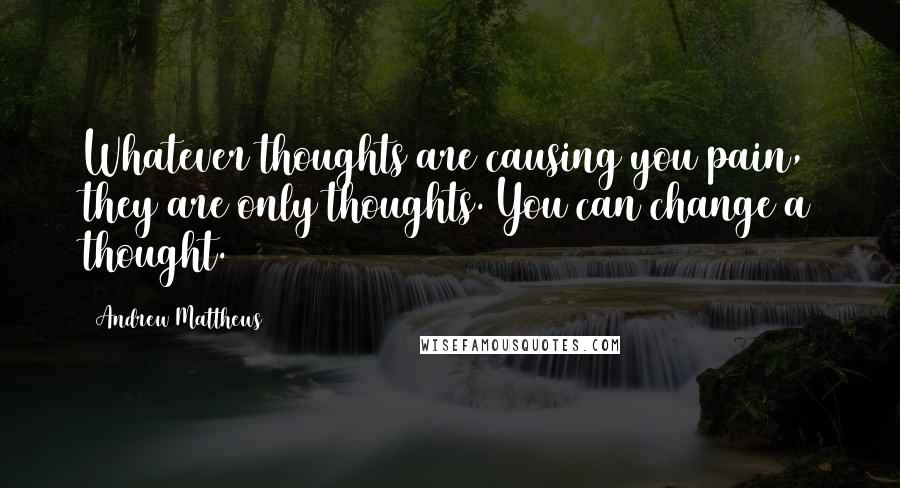 Andrew Matthews Quotes: Whatever thoughts are causing you pain, they are only thoughts. You can change a thought.