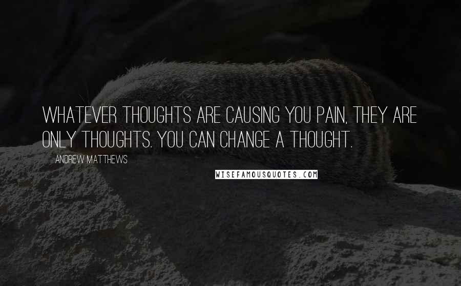 Andrew Matthews Quotes: Whatever thoughts are causing you pain, they are only thoughts. You can change a thought.