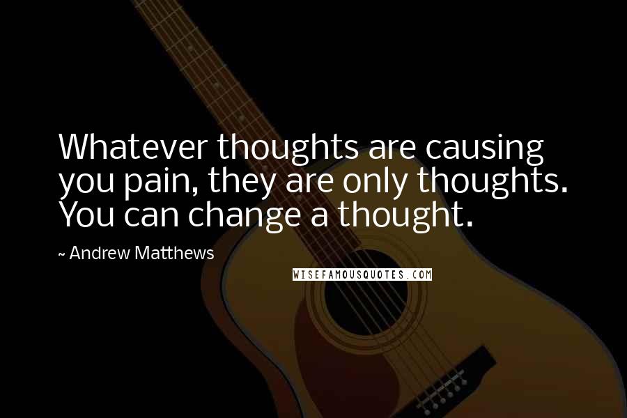 Andrew Matthews Quotes: Whatever thoughts are causing you pain, they are only thoughts. You can change a thought.