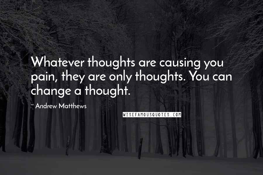 Andrew Matthews Quotes: Whatever thoughts are causing you pain, they are only thoughts. You can change a thought.