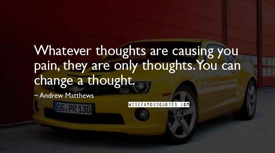 Andrew Matthews Quotes: Whatever thoughts are causing you pain, they are only thoughts. You can change a thought.