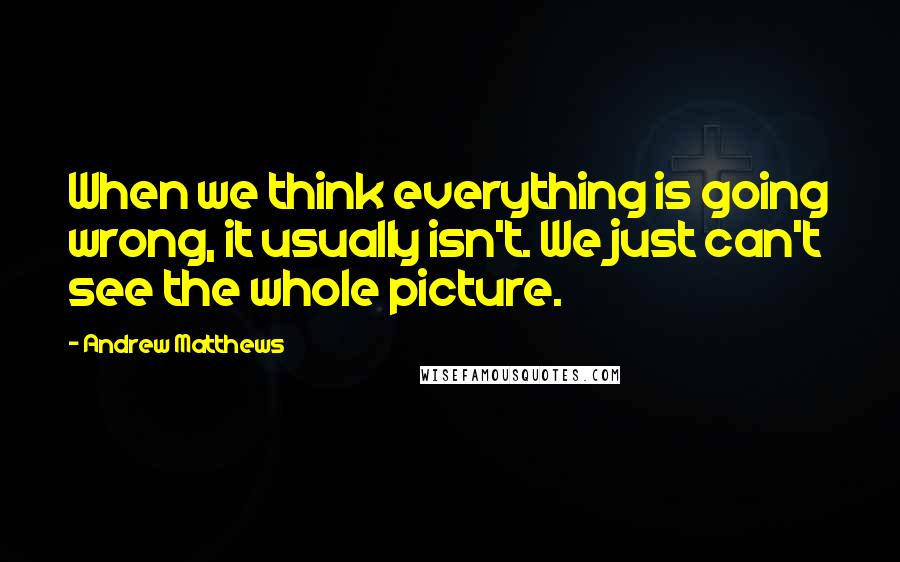 Andrew Matthews Quotes: When we think everything is going wrong, it usually isn't. We just can't see the whole picture.