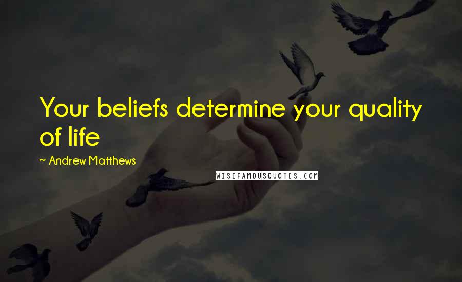 Andrew Matthews Quotes: Your beliefs determine your quality of life